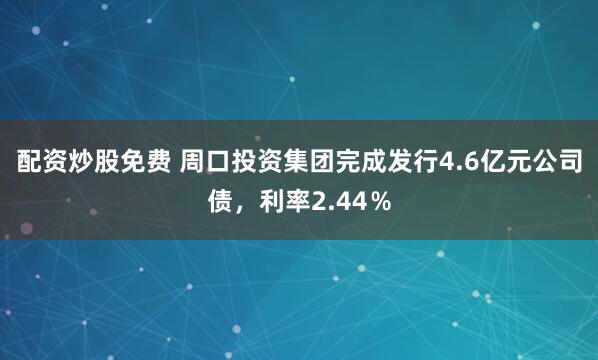 配资炒股免费 周口投资集团完成发行4.6亿元公司债，利率2.44％