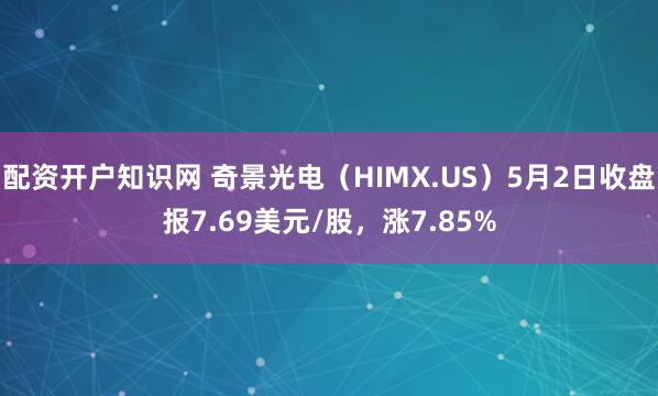 配资开户知识网 奇景光电（HIMX.US）5月2日收盘报7.69美元/股，涨7.85%