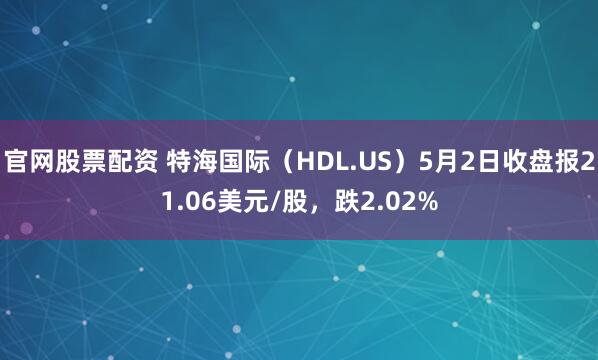 官网股票配资 特海国际（HDL.US）5月2日收盘报21.06美元/股，跌2.02%