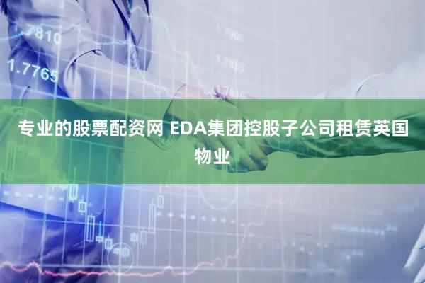 专业的股票配资网 EDA集团控股子公司租赁英国物业