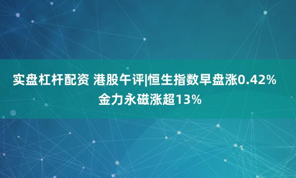 实盘杠杆配资 港股午评|恒生指数早盘涨0.42%   金力永磁涨超13%