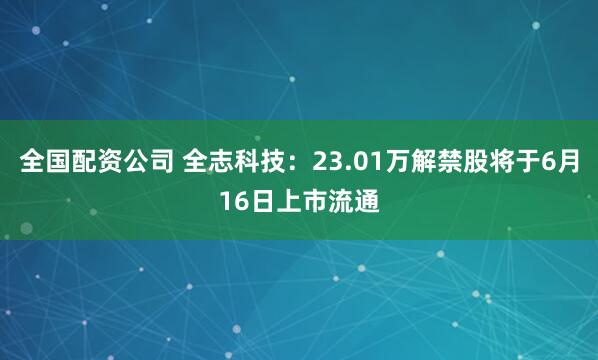全国配资公司 全志科技：23.01万解禁股将于6月16日上市流通