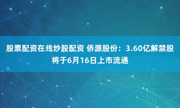 股票配资在线炒股配资 侨源股份：3.60亿解禁股将于6月16日上市流通