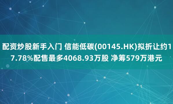 配资炒股新手入门 信能低碳(00145.HK)拟折让约17.78%配售最多4068.93万股 净筹579万港元