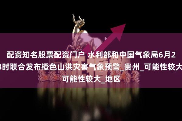 配资知名股票配资门户 水利部和中国气象局6月25日18时联合发布橙色山洪灾害气象预警_贵州_可能性较大_地区