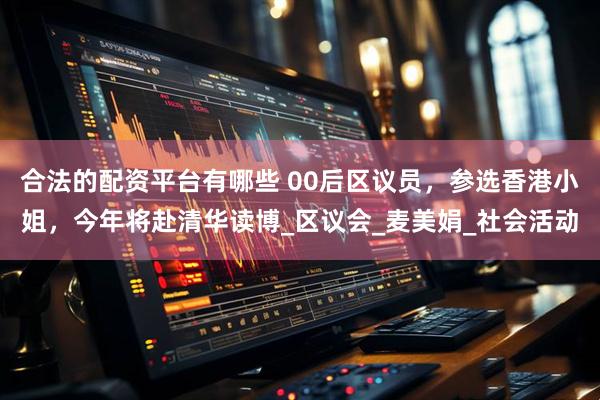 合法的配资平台有哪些 00后区议员，参选香港小姐，今年将赴清华读博_区议会_麦美娟_社会活动