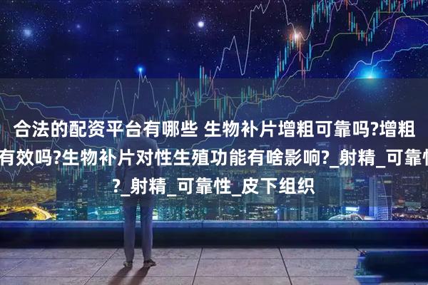 合法的配资平台有哪些 生物补片增粗可靠吗?增粗手术是长久有效吗?生物补片对性生殖功能有啥影响?_射精_可靠性_皮下组织