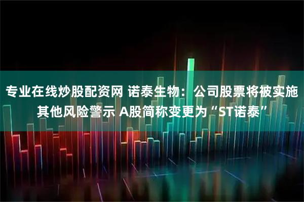 专业在线炒股配资网 诺泰生物：公司股票将被实施其他风险警示 A股简称变更为“ST诺泰”