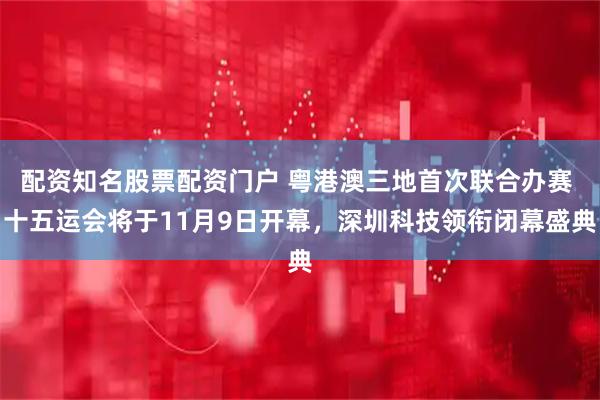 配资知名股票配资门户 粤港澳三地首次联合办赛 十五运会将于11月9日开幕，深圳科技领衔闭幕盛典