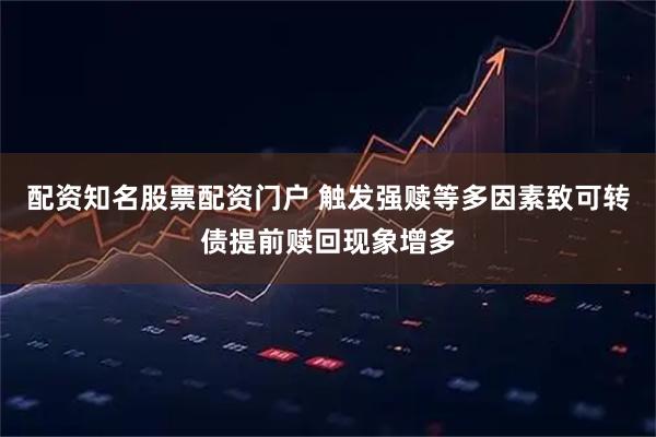 配资知名股票配资门户 触发强赎等多因素致可转债提前赎回现象增多