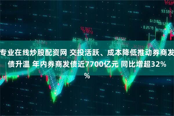 专业在线炒股配资网 交投活跃、成本降低推动券商发债升温 年内券商发债近7700亿元 同比增超32%