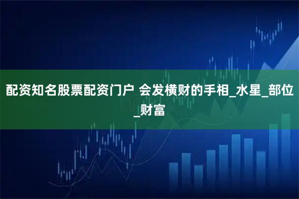 配资知名股票配资门户 会发横财的手相_水星_部位_财富