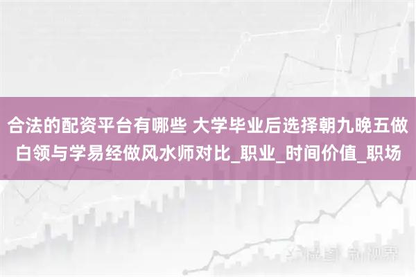 合法的配资平台有哪些 大学毕业后选择朝九晚五做白领与学易经做风水师对比_职业_时间价值_职场