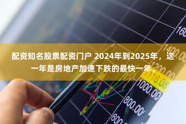配资知名股票配资门户 2024年到2025年，这一年是房地产加速下跌的最快一年。