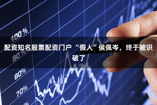 配资知名股票配资门户 “假人”侯佩岑，终于被识破了