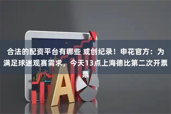 合法的配资平台有哪些 或创纪录！申花官方：为满足球迷观赛需求，今天13点上海德比第二次开票