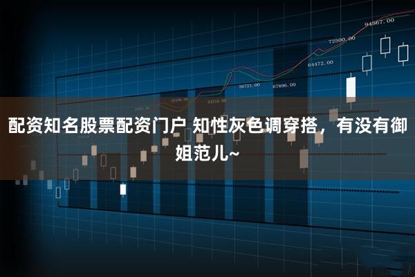 配资知名股票配资门户 知性灰色调穿搭，有没有御姐范儿~