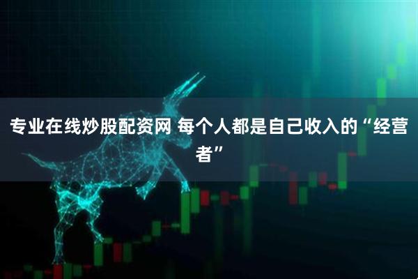 专业在线炒股配资网 每个人都是自己收入的“经营者”