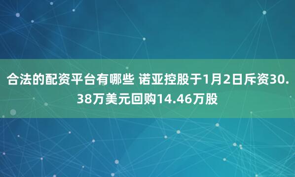 合法的配资平台有哪些 诺亚控股于1月2日斥资30.38万美元回购14.46万股