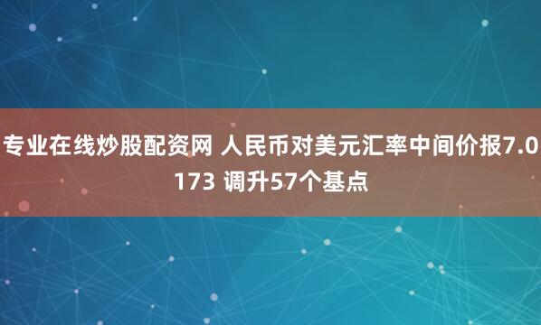 专业在线炒股配资网 人民币对美元汇率中间价报7.0173 调升57个基点